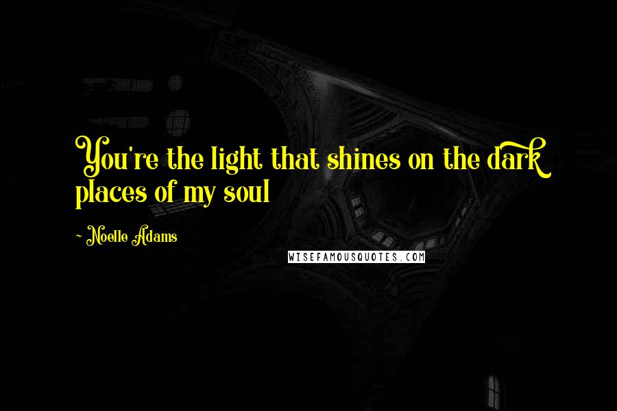 Noelle Adams Quotes: You're the light that shines on the dark places of my soul
