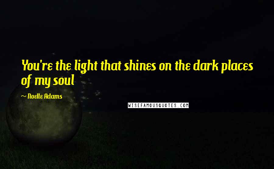 Noelle Adams Quotes: You're the light that shines on the dark places of my soul