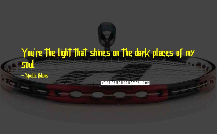 Noelle Adams Quotes: You're the light that shines on the dark places of my soul