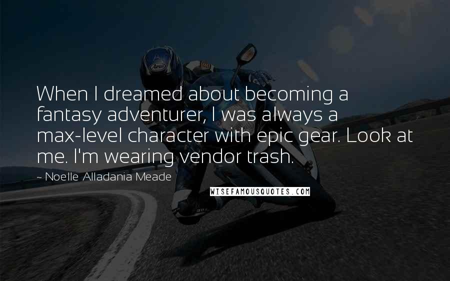 Noelle Alladania Meade Quotes: When I dreamed about becoming a fantasy adventurer, I was always a max-level character with epic gear. Look at me. I'm wearing vendor trash.