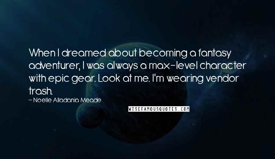 Noelle Alladania Meade Quotes: When I dreamed about becoming a fantasy adventurer, I was always a max-level character with epic gear. Look at me. I'm wearing vendor trash.