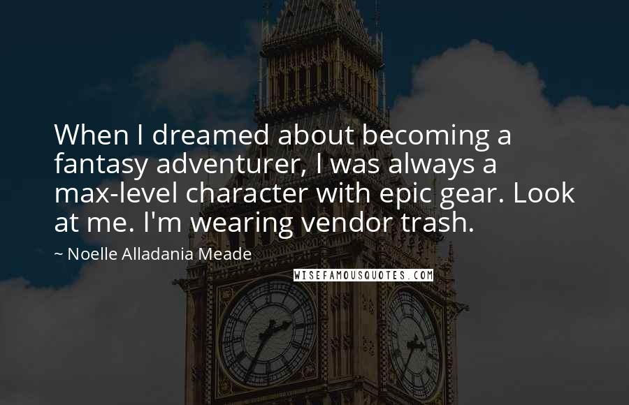 Noelle Alladania Meade Quotes: When I dreamed about becoming a fantasy adventurer, I was always a max-level character with epic gear. Look at me. I'm wearing vendor trash.