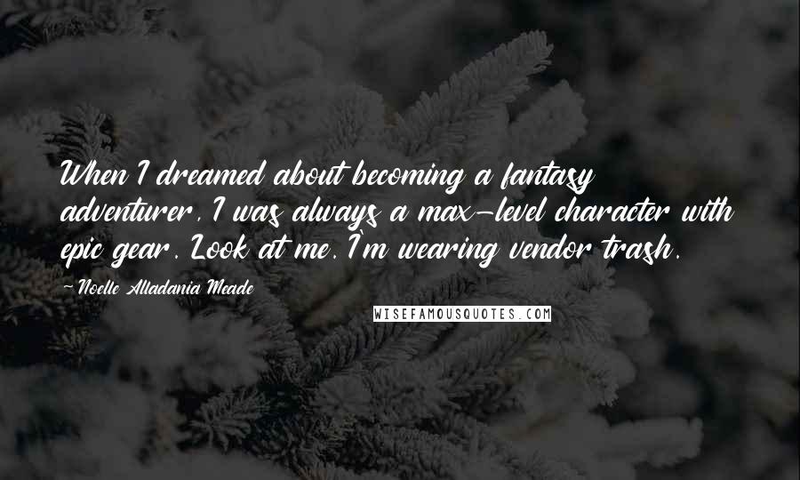 Noelle Alladania Meade Quotes: When I dreamed about becoming a fantasy adventurer, I was always a max-level character with epic gear. Look at me. I'm wearing vendor trash.