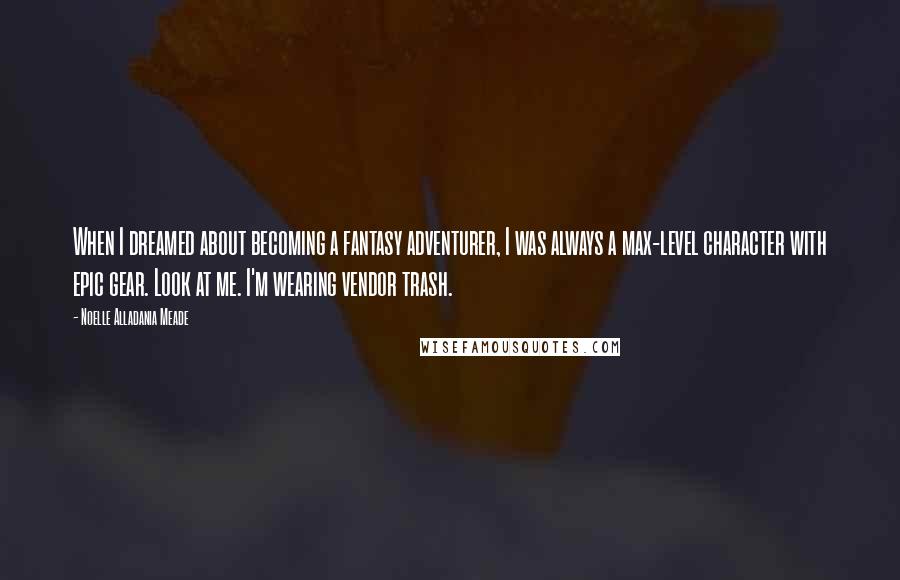Noelle Alladania Meade Quotes: When I dreamed about becoming a fantasy adventurer, I was always a max-level character with epic gear. Look at me. I'm wearing vendor trash.