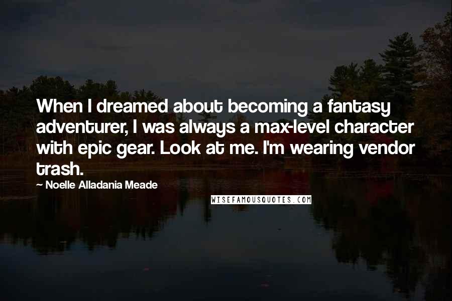 Noelle Alladania Meade Quotes: When I dreamed about becoming a fantasy adventurer, I was always a max-level character with epic gear. Look at me. I'm wearing vendor trash.