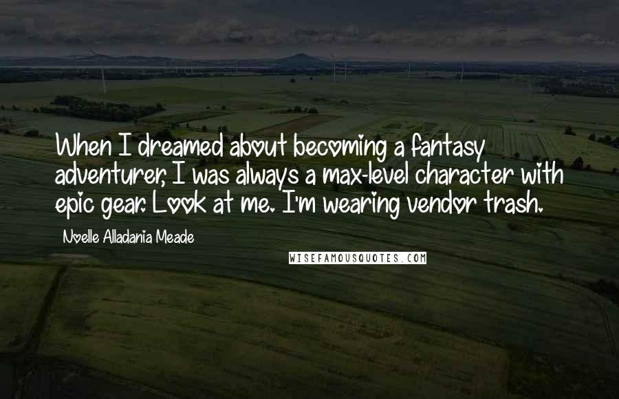 Noelle Alladania Meade Quotes: When I dreamed about becoming a fantasy adventurer, I was always a max-level character with epic gear. Look at me. I'm wearing vendor trash.