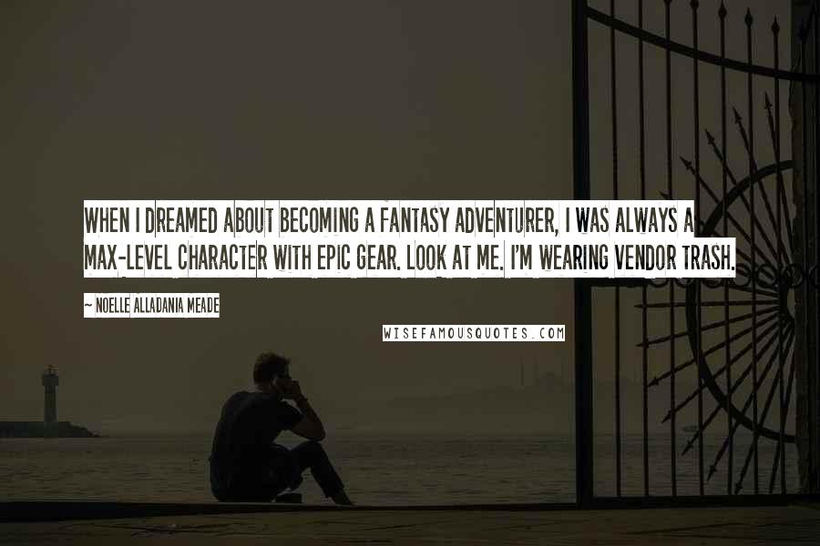 Noelle Alladania Meade Quotes: When I dreamed about becoming a fantasy adventurer, I was always a max-level character with epic gear. Look at me. I'm wearing vendor trash.