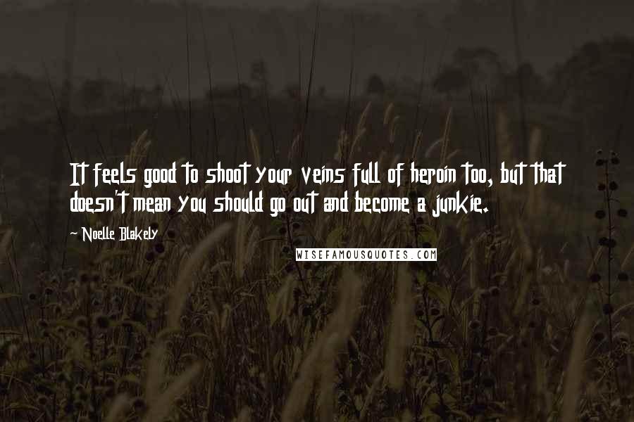 Noelle Blakely Quotes: It feels good to shoot your veins full of heroin too, but that doesn't mean you should go out and become a junkie.