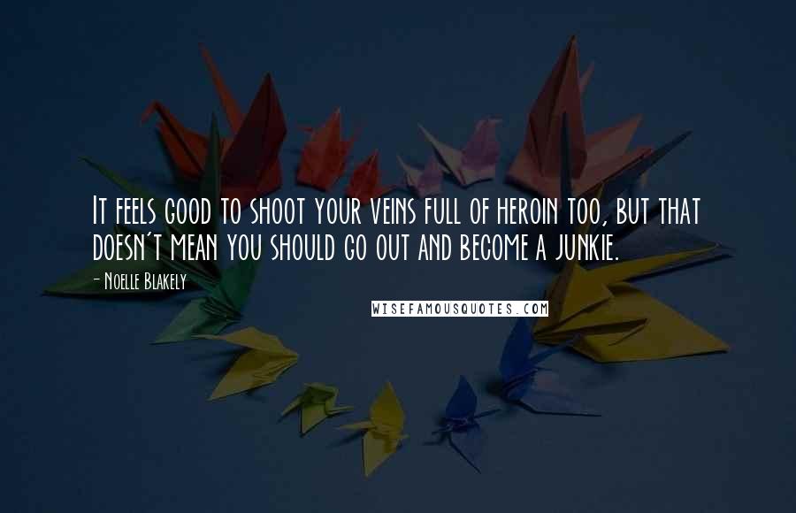 Noelle Blakely Quotes: It feels good to shoot your veins full of heroin too, but that doesn't mean you should go out and become a junkie.