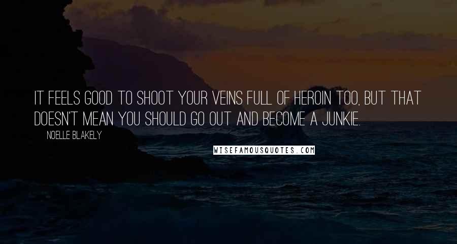 Noelle Blakely Quotes: It feels good to shoot your veins full of heroin too, but that doesn't mean you should go out and become a junkie.