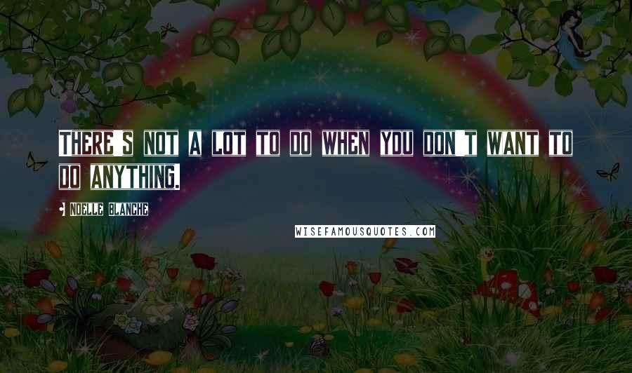Noelle Blanche Quotes: There's not a lot to do when you don't want to do anything.