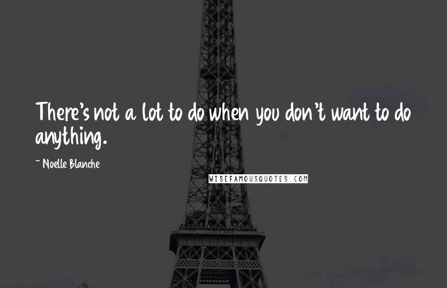 Noelle Blanche Quotes: There's not a lot to do when you don't want to do anything.