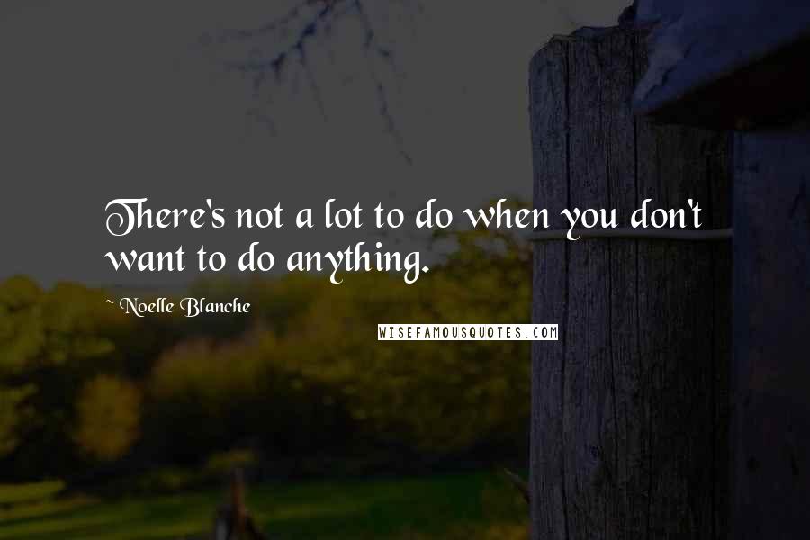 Noelle Blanche Quotes: There's not a lot to do when you don't want to do anything.