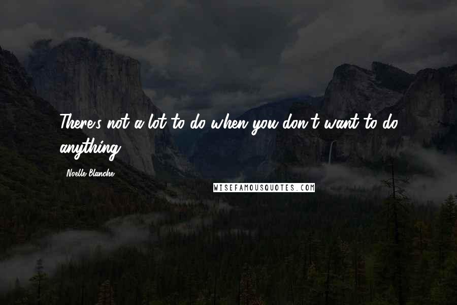 Noelle Blanche Quotes: There's not a lot to do when you don't want to do anything.