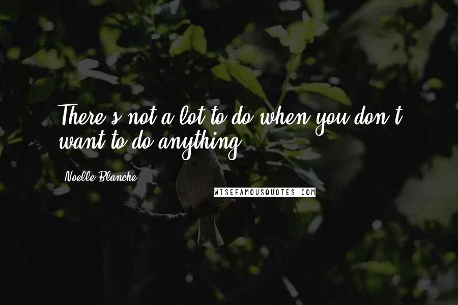 Noelle Blanche Quotes: There's not a lot to do when you don't want to do anything.