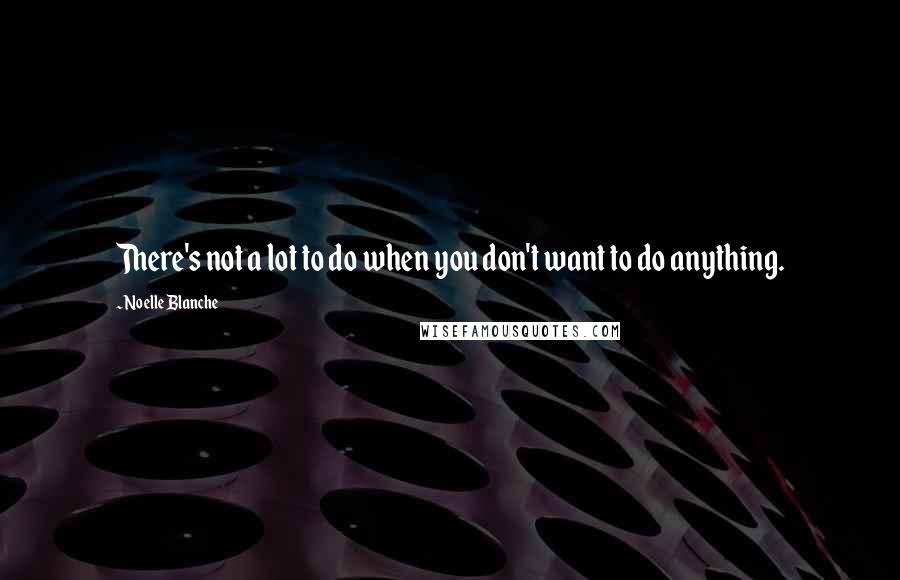 Noelle Blanche Quotes: There's not a lot to do when you don't want to do anything.