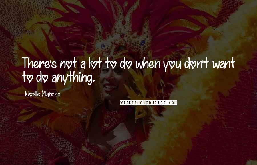 Noelle Blanche Quotes: There's not a lot to do when you don't want to do anything.