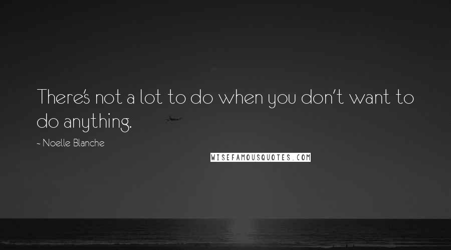 Noelle Blanche Quotes: There's not a lot to do when you don't want to do anything.