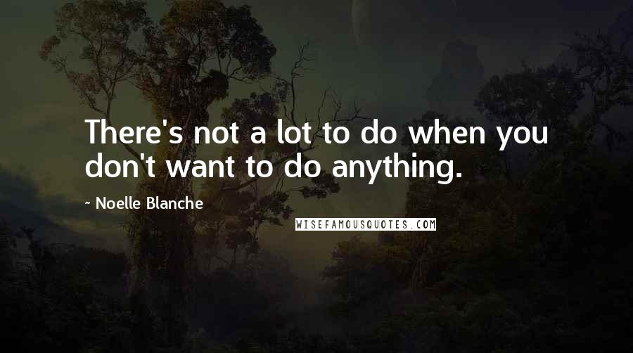 Noelle Blanche Quotes: There's not a lot to do when you don't want to do anything.