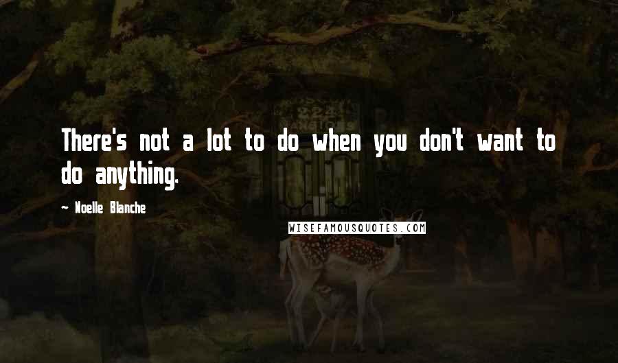 Noelle Blanche Quotes: There's not a lot to do when you don't want to do anything.