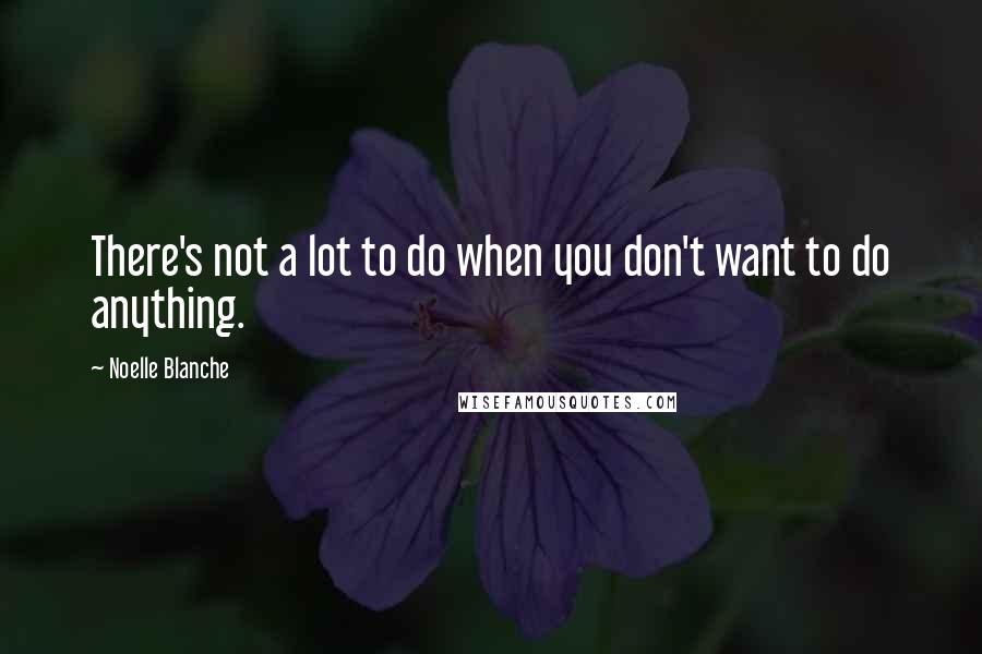 Noelle Blanche Quotes: There's not a lot to do when you don't want to do anything.