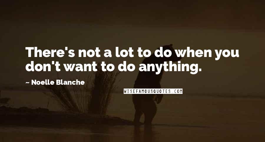 Noelle Blanche Quotes: There's not a lot to do when you don't want to do anything.