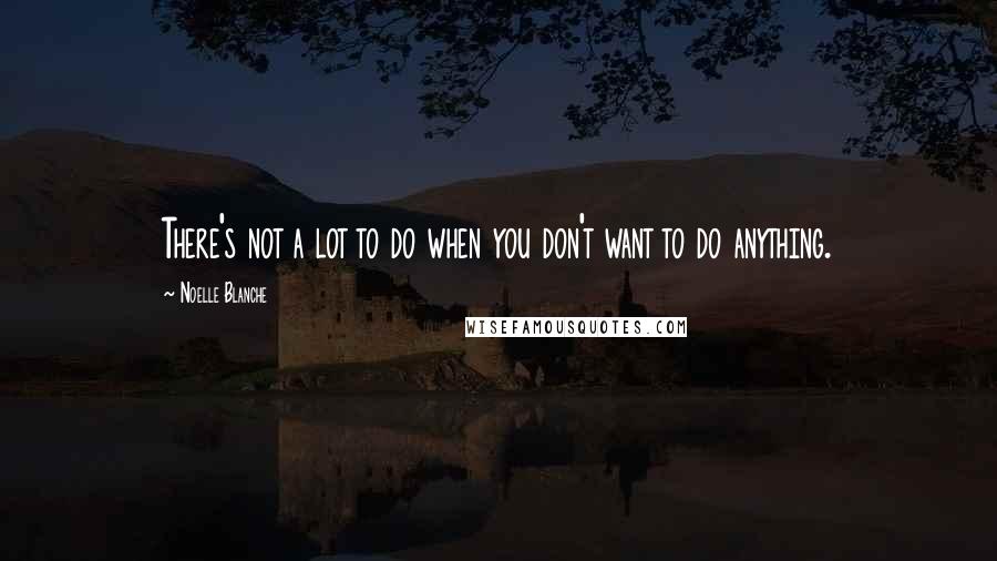 Noelle Blanche Quotes: There's not a lot to do when you don't want to do anything.