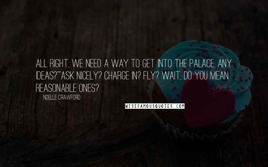 Noelle Crawford Quotes: All right, we need a way to get into the palace. Any ideas?""Ask nicely? Charge in? Fly? Wait, do you mean reasonable ones?