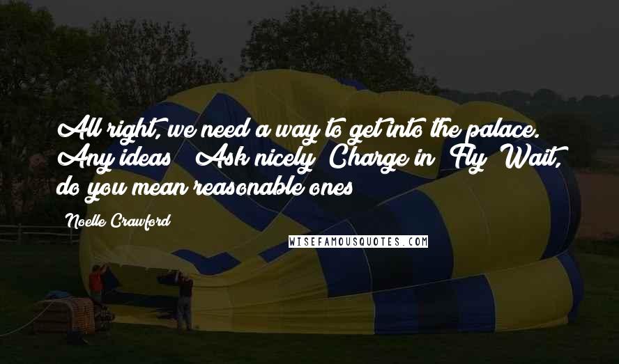 Noelle Crawford Quotes: All right, we need a way to get into the palace. Any ideas?""Ask nicely? Charge in? Fly? Wait, do you mean reasonable ones?