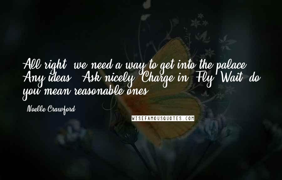 Noelle Crawford Quotes: All right, we need a way to get into the palace. Any ideas?""Ask nicely? Charge in? Fly? Wait, do you mean reasonable ones?