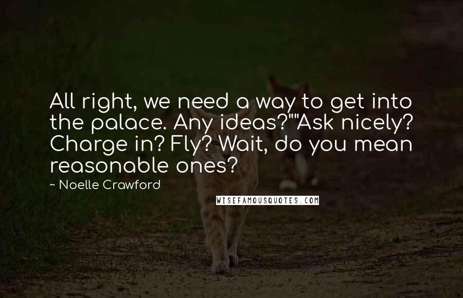 Noelle Crawford Quotes: All right, we need a way to get into the palace. Any ideas?""Ask nicely? Charge in? Fly? Wait, do you mean reasonable ones?