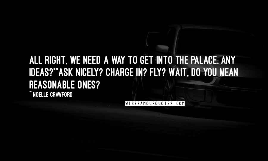 Noelle Crawford Quotes: All right, we need a way to get into the palace. Any ideas?""Ask nicely? Charge in? Fly? Wait, do you mean reasonable ones?