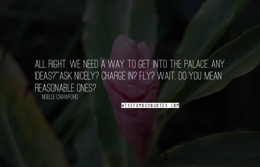 Noelle Crawford Quotes: All right, we need a way to get into the palace. Any ideas?""Ask nicely? Charge in? Fly? Wait, do you mean reasonable ones?