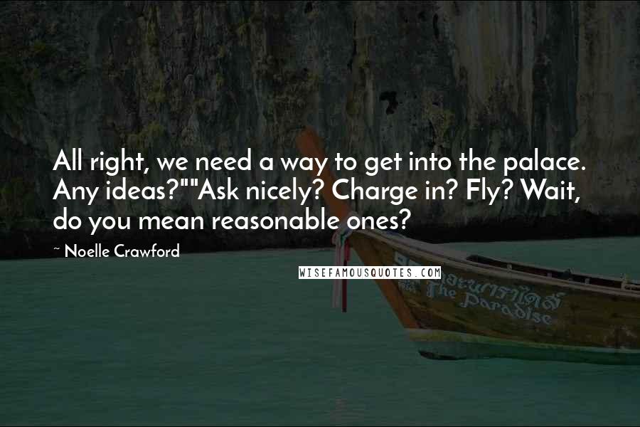 Noelle Crawford Quotes: All right, we need a way to get into the palace. Any ideas?""Ask nicely? Charge in? Fly? Wait, do you mean reasonable ones?