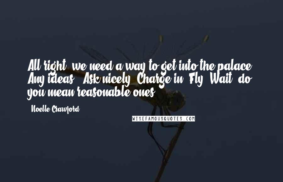 Noelle Crawford Quotes: All right, we need a way to get into the palace. Any ideas?""Ask nicely? Charge in? Fly? Wait, do you mean reasonable ones?