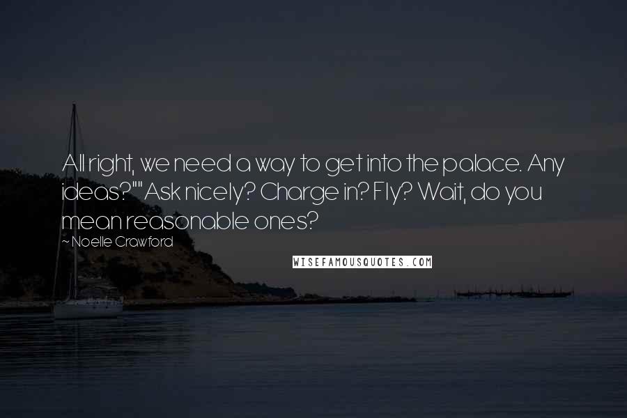 Noelle Crawford Quotes: All right, we need a way to get into the palace. Any ideas?""Ask nicely? Charge in? Fly? Wait, do you mean reasonable ones?