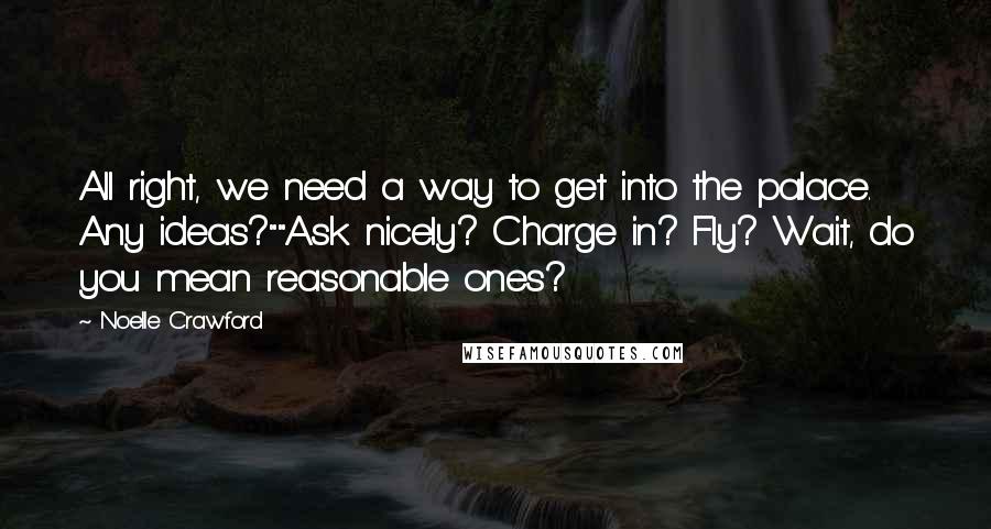 Noelle Crawford Quotes: All right, we need a way to get into the palace. Any ideas?""Ask nicely? Charge in? Fly? Wait, do you mean reasonable ones?