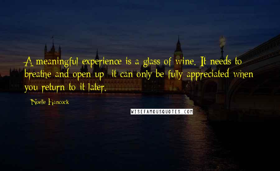 Noelle Hancock Quotes: A meaningful experience is a glass of wine. It needs to breathe and open up; it can only be fully appreciated when you return to it later.