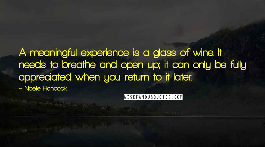 Noelle Hancock Quotes: A meaningful experience is a glass of wine. It needs to breathe and open up; it can only be fully appreciated when you return to it later.