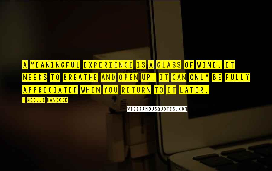 Noelle Hancock Quotes: A meaningful experience is a glass of wine. It needs to breathe and open up; it can only be fully appreciated when you return to it later.