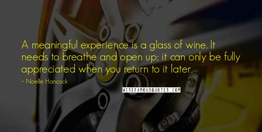 Noelle Hancock Quotes: A meaningful experience is a glass of wine. It needs to breathe and open up; it can only be fully appreciated when you return to it later.