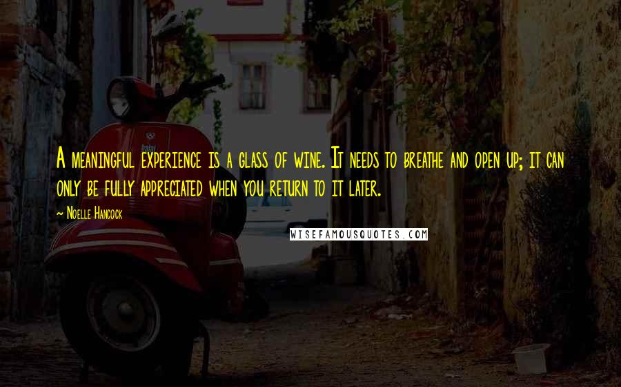 Noelle Hancock Quotes: A meaningful experience is a glass of wine. It needs to breathe and open up; it can only be fully appreciated when you return to it later.