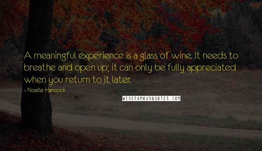 Noelle Hancock Quotes: A meaningful experience is a glass of wine. It needs to breathe and open up; it can only be fully appreciated when you return to it later.