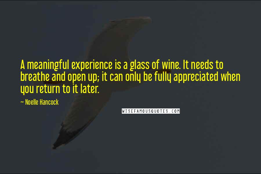 Noelle Hancock Quotes: A meaningful experience is a glass of wine. It needs to breathe and open up; it can only be fully appreciated when you return to it later.