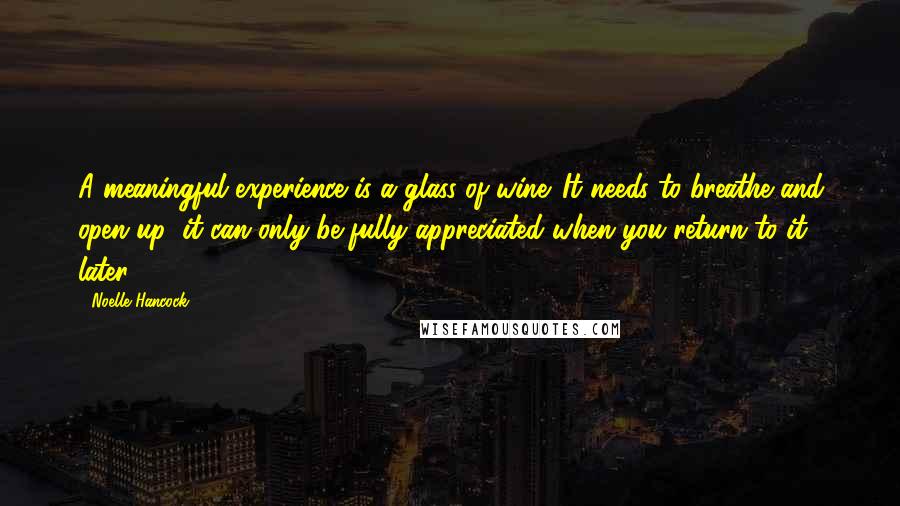 Noelle Hancock Quotes: A meaningful experience is a glass of wine. It needs to breathe and open up; it can only be fully appreciated when you return to it later.