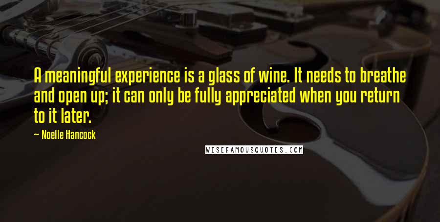 Noelle Hancock Quotes: A meaningful experience is a glass of wine. It needs to breathe and open up; it can only be fully appreciated when you return to it later.