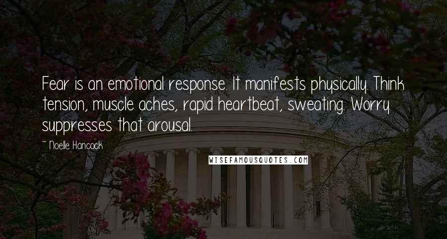 Noelle Hancock Quotes: Fear is an emotional response. It manifests physically. Think tension, muscle aches, rapid heartbeat, sweating. Worry suppresses that arousal.