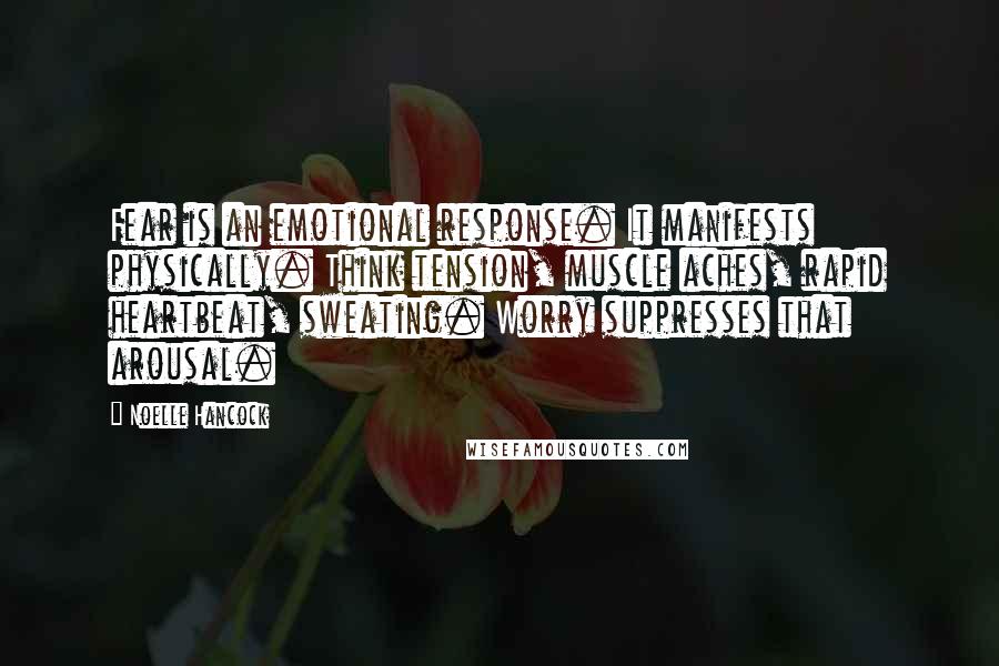 Noelle Hancock Quotes: Fear is an emotional response. It manifests physically. Think tension, muscle aches, rapid heartbeat, sweating. Worry suppresses that arousal.