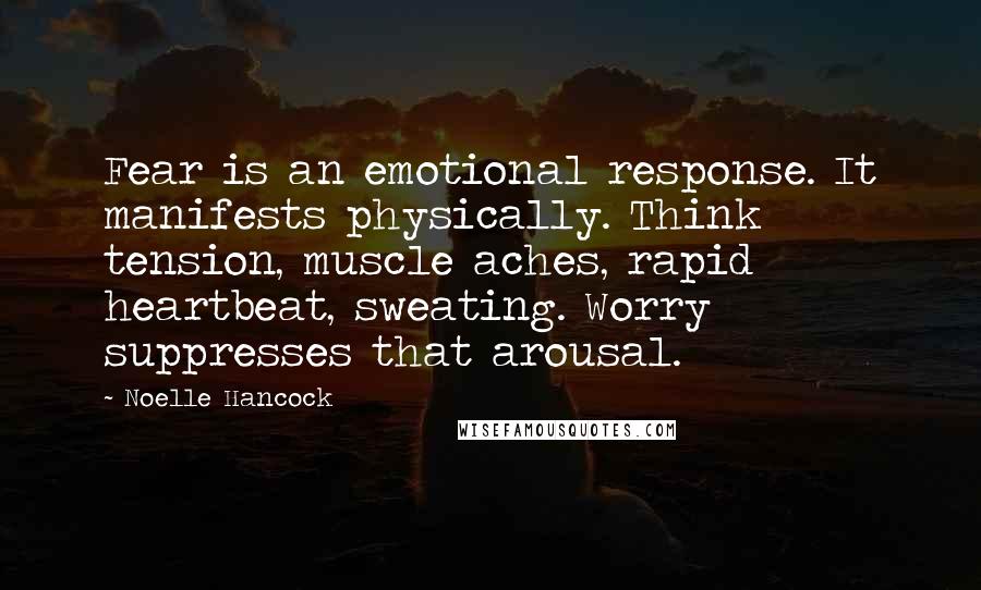 Noelle Hancock Quotes: Fear is an emotional response. It manifests physically. Think tension, muscle aches, rapid heartbeat, sweating. Worry suppresses that arousal.