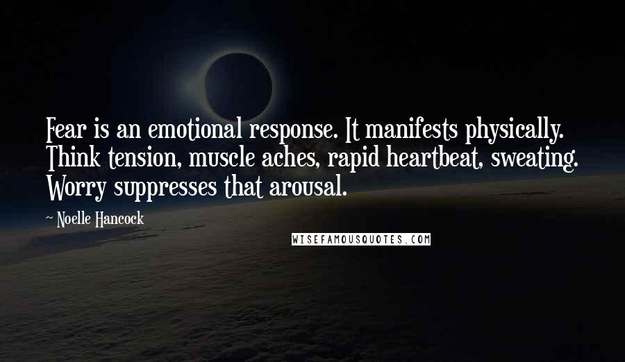 Noelle Hancock Quotes: Fear is an emotional response. It manifests physically. Think tension, muscle aches, rapid heartbeat, sweating. Worry suppresses that arousal.